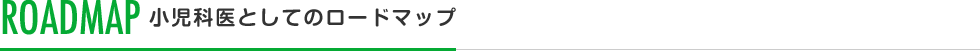 ROADMAP 小児科医としてのロードマップ